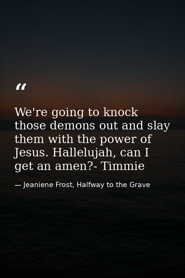 We're going to knock those demons out and slay them with the power of Jesus. Hallelujah, can I get an amen?- Timmie — Jeaniene Frost, Halfway to the Grave