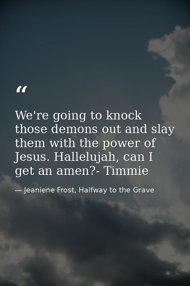 We're going to knock those demons out and slay them with the power of Jesus. Hallelujah, can I get an amen?- Timmie — Jeaniene Frost, Halfway to the Grave