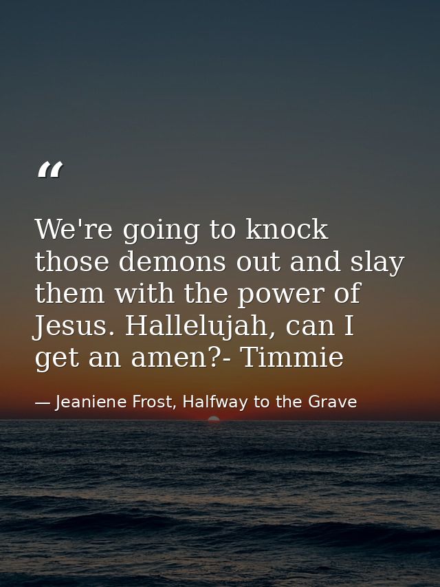 We're going to knock those demons out and slay them with the power of Jesus. Hallelujah, can I get an amen?- Timmie — Jeaniene Frost, Halfway to the Grave