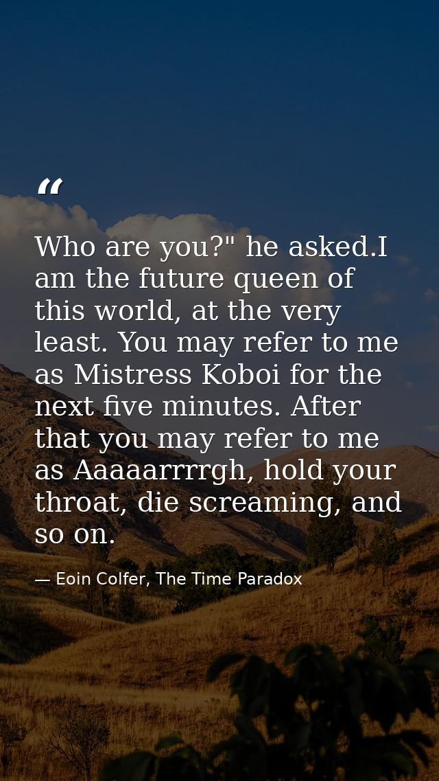 Who are you?" he asked.I am the future queen of this world, at the very least. You may refer to me as Mistress Koboi for — Eoin Colfer, The Time Paradox