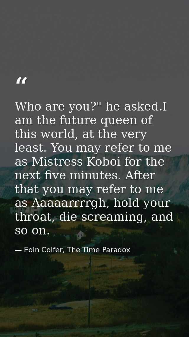 Who are you?" he asked.I am the future queen of this world, at the very least. You may refer to me as Mistress Koboi for — Eoin Colfer, The Time Paradox