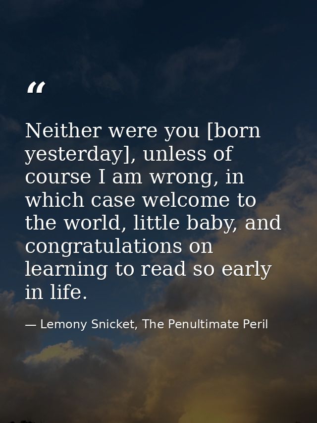 Neither were you [born yesterday], unless of course I am wrong, in which case welcome to the world, little baby, and con — Lemony Snicket, The Penultimate Peril