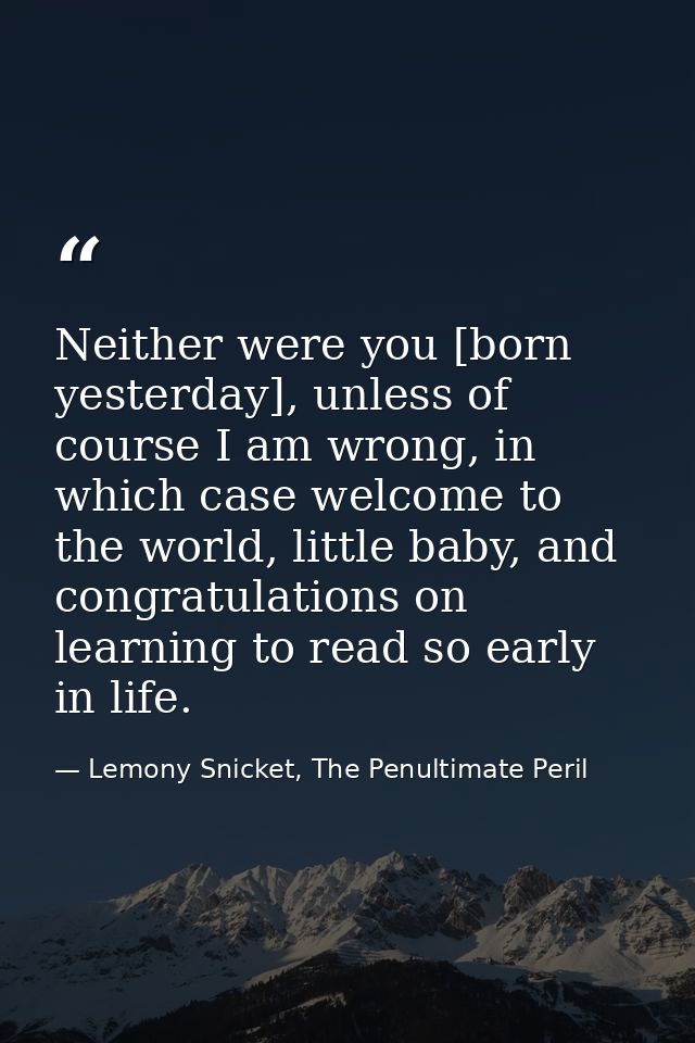 Neither were you [born yesterday], unless of course I am wrong, in which case welcome to the world, little baby, and con — Lemony Snicket, The Penultimate Peril