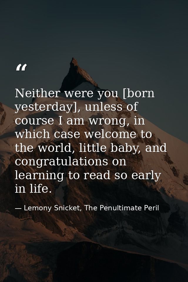 Neither were you [born yesterday], unless of course I am wrong, in which case welcome to the world, little baby, and con — Lemony Snicket, The Penultimate Peril