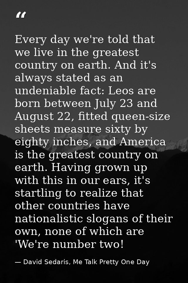 Every day we're told that we live in the greatest country on earth. And it's always stated as an undeniable fact: Leos a — David Sedaris, Me Talk Pretty One Day