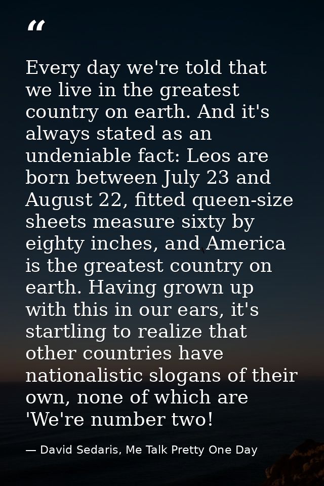 Every day we're told that we live in the greatest country on earth. And it's always stated as an undeniable fact: Leos a — David Sedaris, Me Talk Pretty One Day