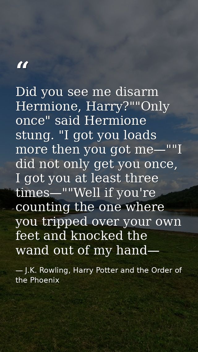 Did you see me disarm Hermione, Harry?""Only once" said Hermione stung. "I got you loads more then you got me—""I did no — J.K. Rowling, Harry Potter and the Order of the Phoenix