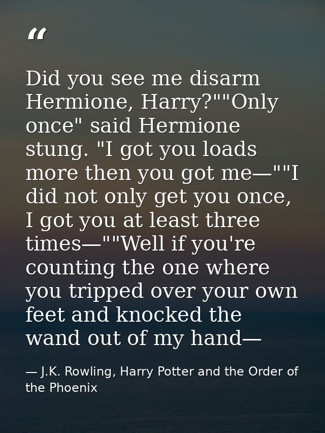 Did you see me disarm Hermione, Harry?""Only once" said Hermione stung. "I got you loads more then you got me—""I did no — J.K. Rowling, Harry Potter and the Order of the Phoenix