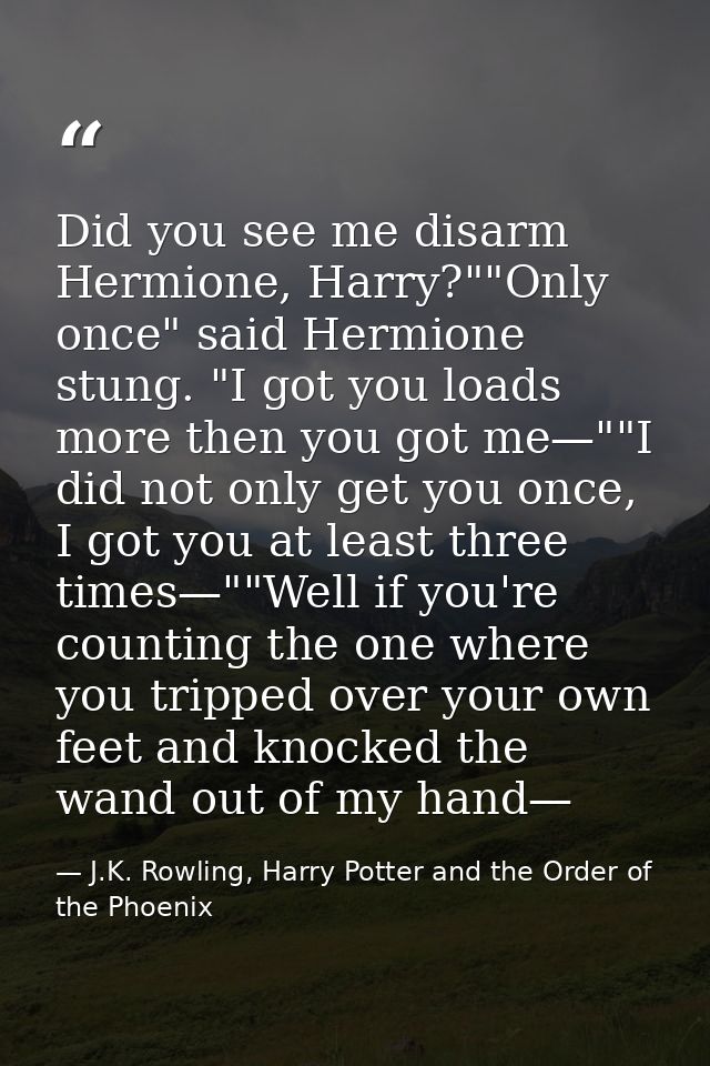 Did you see me disarm Hermione, Harry?""Only once" said Hermione stung. "I got you loads more then you got me—""I did no — J.K. Rowling, Harry Potter and the Order of the Phoenix