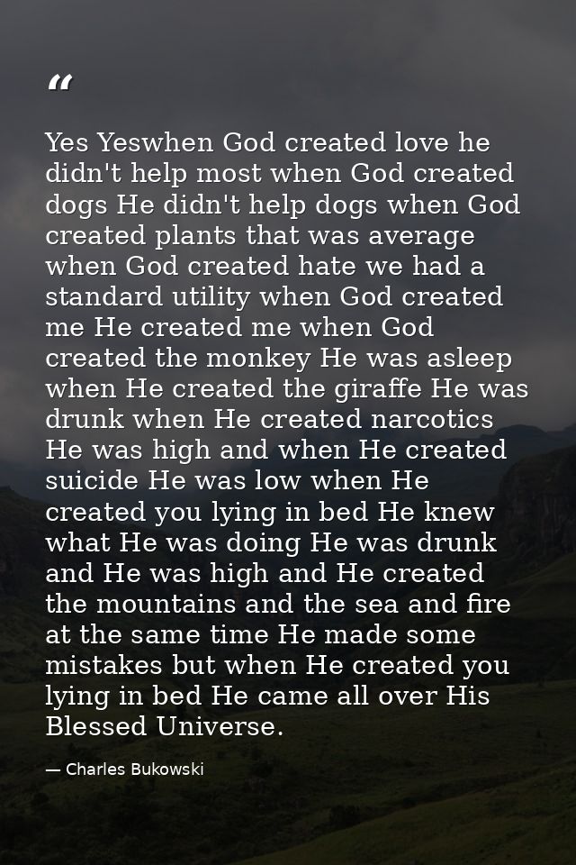 Yes Yeswhen God created love he didn't help most when God created dogs He didn't help dogs when God created plants that  — Charles Bukowski
