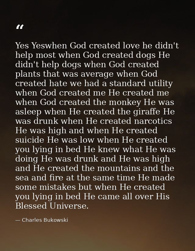 Yes Yeswhen God created love he didn't help most when God created dogs He didn't help dogs when God created plants that  — Charles Bukowski
