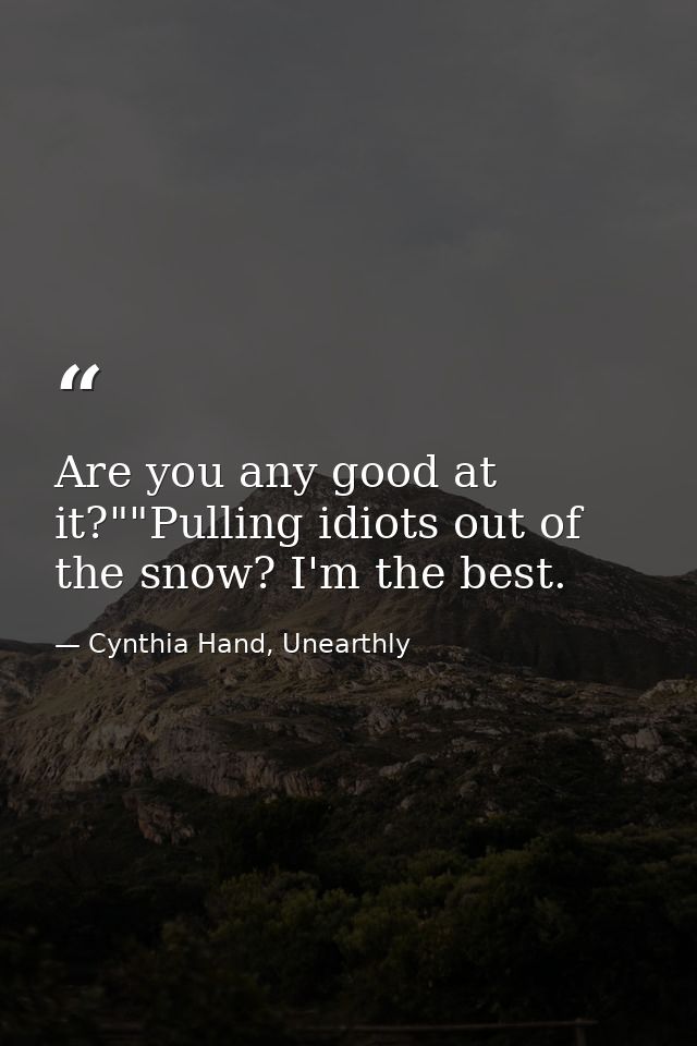 Are you any good at it?""Pulling idiots out of the snow? I'm the best. — Cynthia Hand, Unearthly