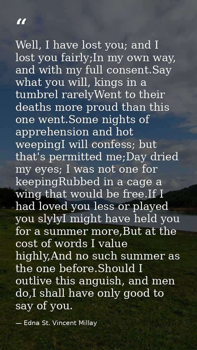 Well, I have lost you; and I lost you fairly;In my own way, and with my full consent.Say what you will, kings in a tumbr — Edna St. Vincent Millay