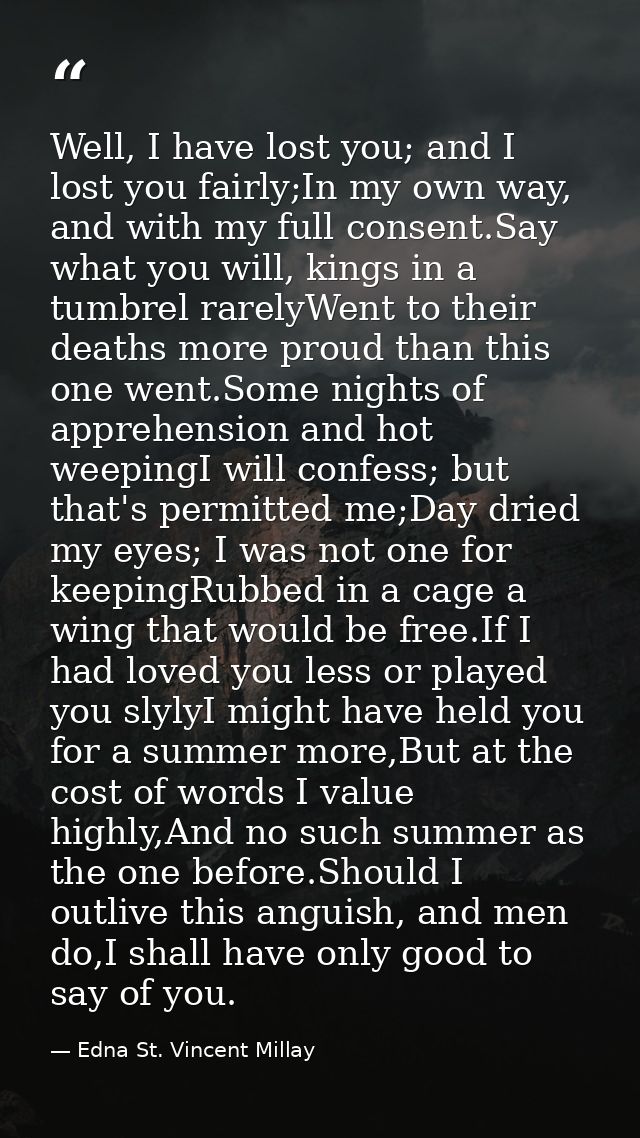 Well, I have lost you; and I lost you fairly;In my own way, and with my full consent.Say what you will, kings in a tumbr — Edna St. Vincent Millay