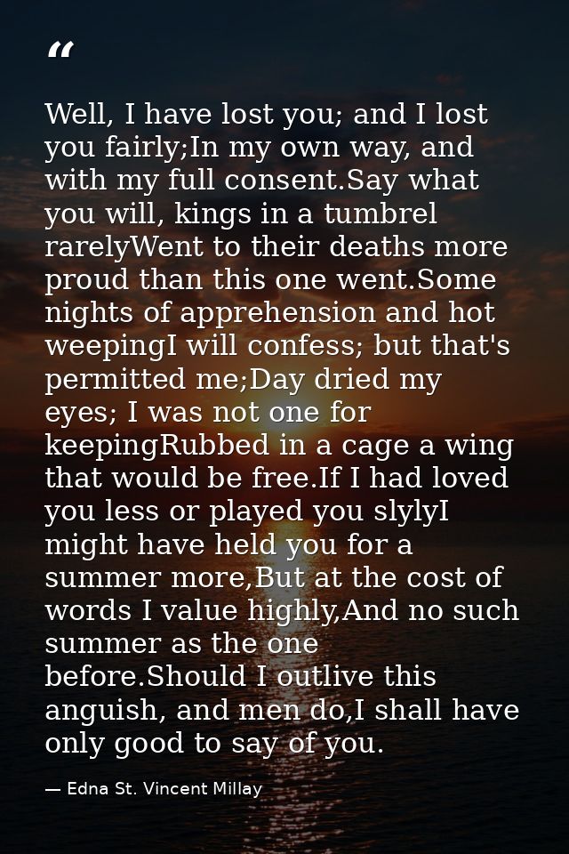 Well, I have lost you; and I lost you fairly;In my own way, and with my full consent.Say what you will, kings in a tumbr — Edna St. Vincent Millay