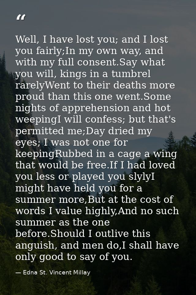 Well, I have lost you; and I lost you fairly;In my own way, and with my full consent.Say what you will, kings in a tumbr — Edna St. Vincent Millay