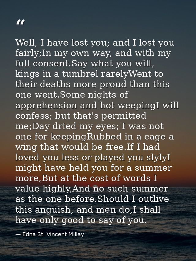 Well, I have lost you; and I lost you fairly;In my own way, and with my full consent.Say what you will, kings in a tumbr — Edna St. Vincent Millay
