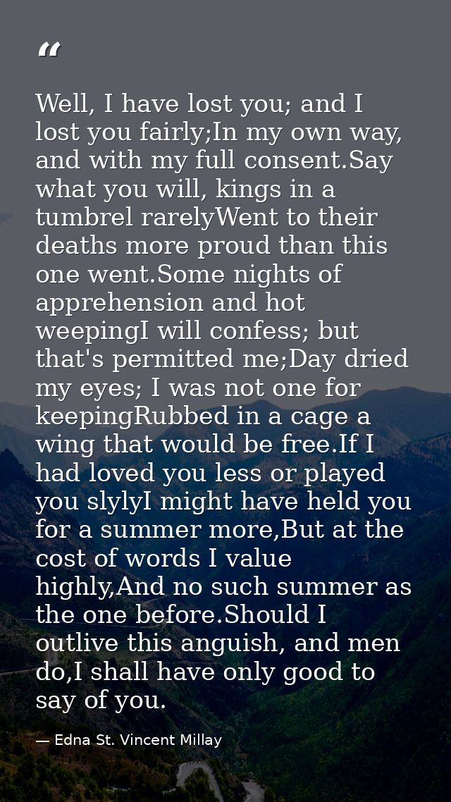 Well, I have lost you; and I lost you fairly;In my own way, and with my full consent.Say what you will, kings in a tumbr — Edna St. Vincent Millay