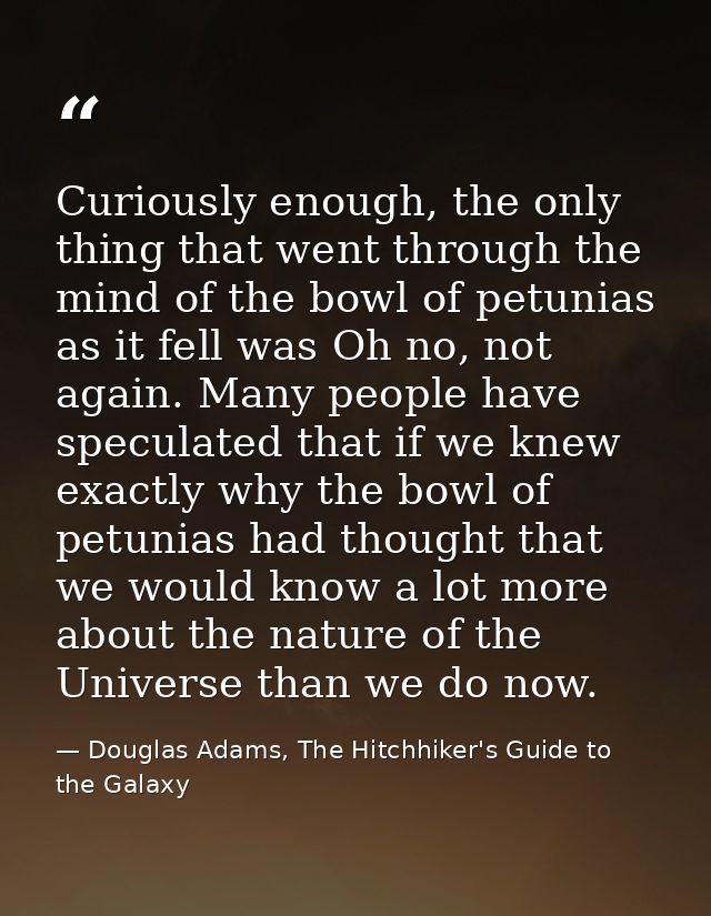 Curiously enough, the only thing that went through the mind of the bowl of petunias as it fell was Oh no, not again. Man — Douglas Adams, The Hitchhiker's Guide to the Galaxy