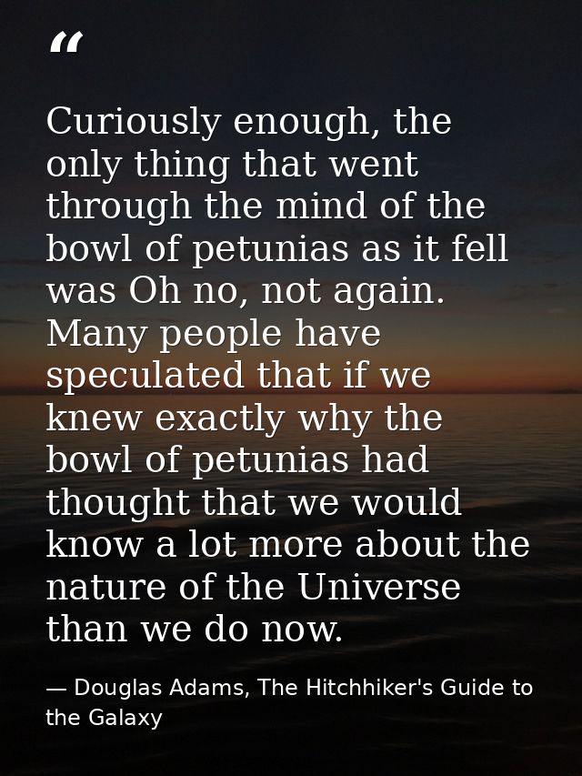 Curiously enough, the only thing that went through the mind of the bowl of petunias as it fell was Oh no, not again. Man — Douglas Adams, The Hitchhiker's Guide to the Galaxy