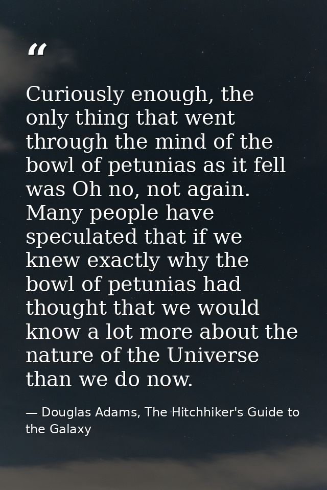 Curiously enough, the only thing that went through the mind of the bowl of petunias as it fell was Oh no, not again. Man — Douglas Adams, The Hitchhiker's Guide to the Galaxy