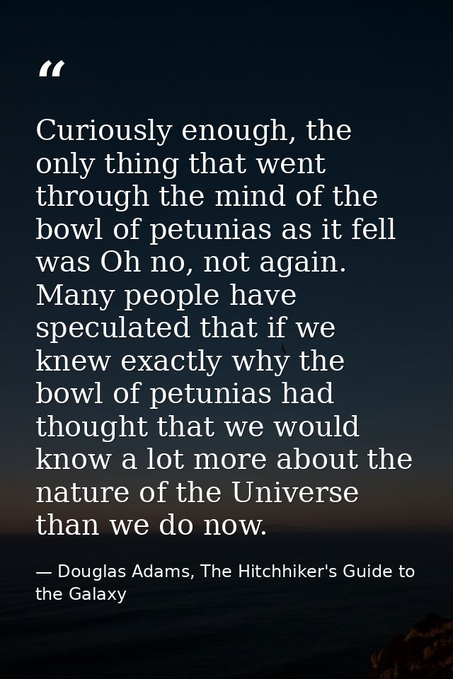 Curiously enough, the only thing that went through the mind of the bowl of petunias as it fell was Oh no, not again. Man — Douglas Adams, The Hitchhiker's Guide to the Galaxy