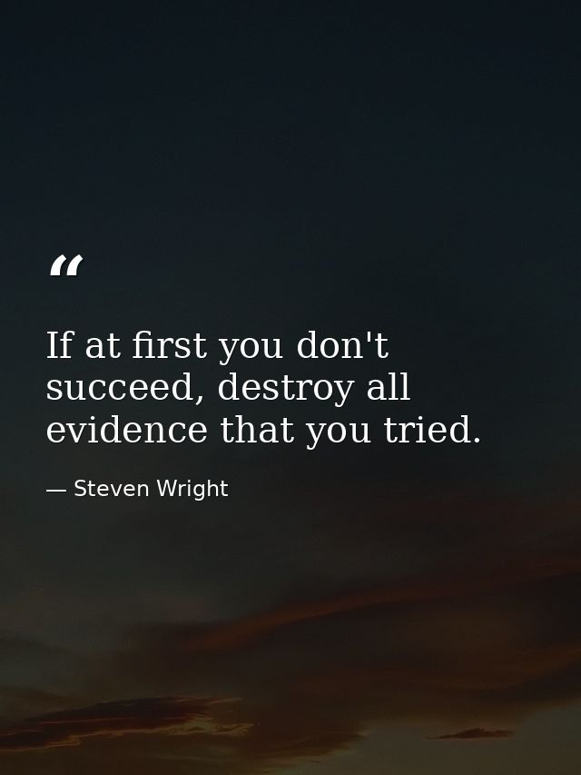 If at first you don't succeed, destroy all evidence that you tried. — Steven Wright