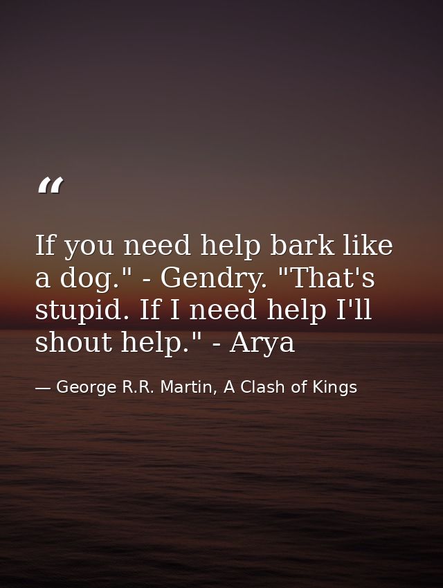 If you need help bark like a dog." - Gendry. "That's stupid. If I need help I'll shout help." - Arya — George R.R. Martin, A Clash of Kings