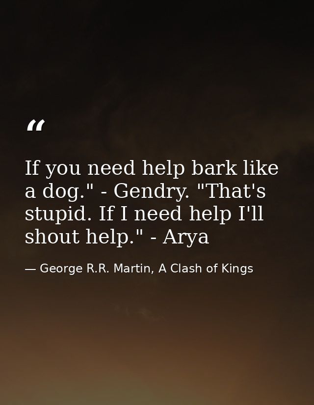 If you need help bark like a dog." - Gendry. "That's stupid. If I need help I'll shout help." - Arya — George R.R. Martin, A Clash of Kings