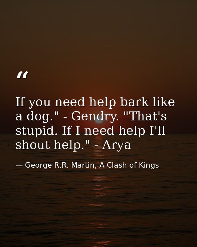 If you need help bark like a dog." - Gendry. "That's stupid. If I need help I'll shout help." - Arya — George R.R. Martin, A Clash of Kings