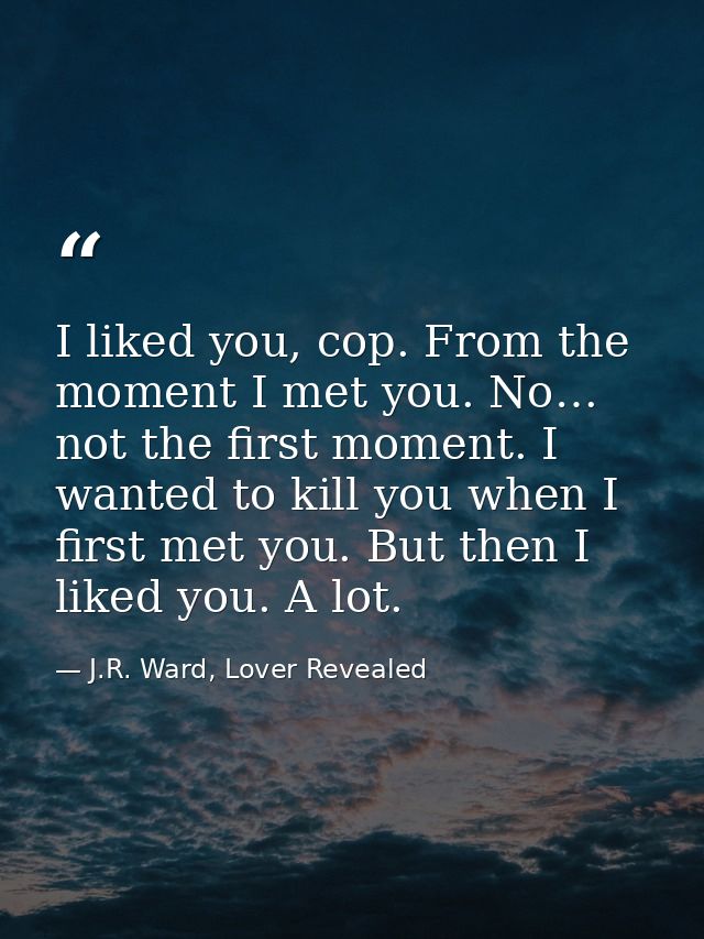 I liked you, cop. From the moment I met you. No… not the first moment. I wanted to kill you when I first met you. But th — J.R. Ward, Lover Revealed