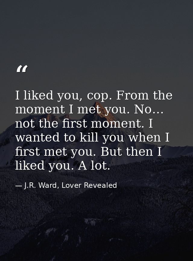 I liked you, cop. From the moment I met you. No… not the first moment. I wanted to kill you when I first met you. But th — J.R. Ward, Lover Revealed