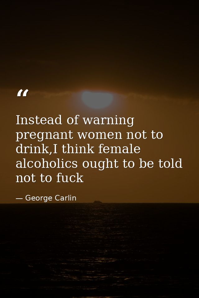 Instead of warning pregnant women not to drink,I think female alcoholics ought to be told not to fuck — George Carlin
