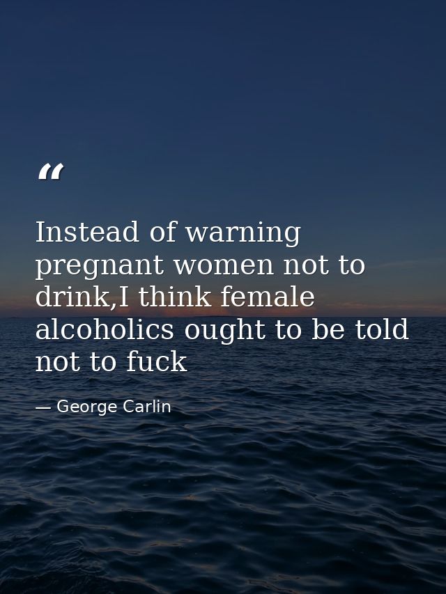 Instead of warning pregnant women not to drink,I think female alcoholics ought to be told not to fuck — George Carlin