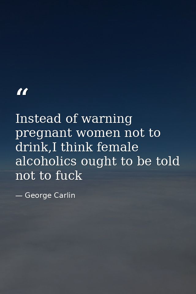 Instead of warning pregnant women not to drink,I think female alcoholics ought to be told not to fuck — George Carlin
