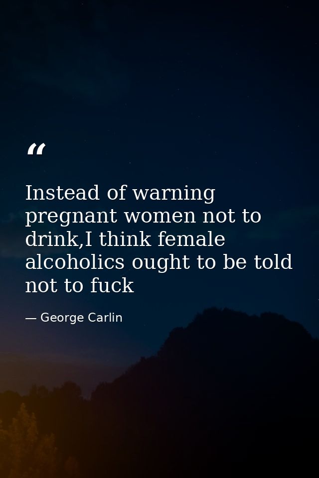 Instead of warning pregnant women not to drink,I think female alcoholics ought to be told not to fuck — George Carlin