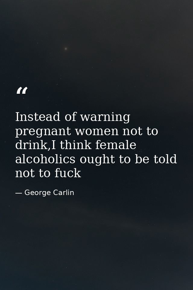 Instead of warning pregnant women not to drink,I think female alcoholics ought to be told not to fuck — George Carlin