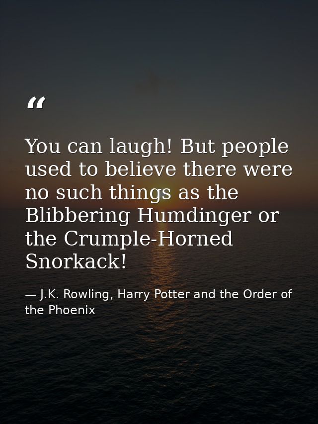 You can laugh! But people used to believe there were no such things as the Blibbering Humdinger or the Crumple-Horned Sn — J.K. Rowling, Harry Potter and the Order of the Phoenix