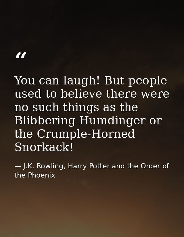 You can laugh! But people used to believe there were no such things as the Blibbering Humdinger or the Crumple-Horned Sn — J.K. Rowling, Harry Potter and the Order of the Phoenix