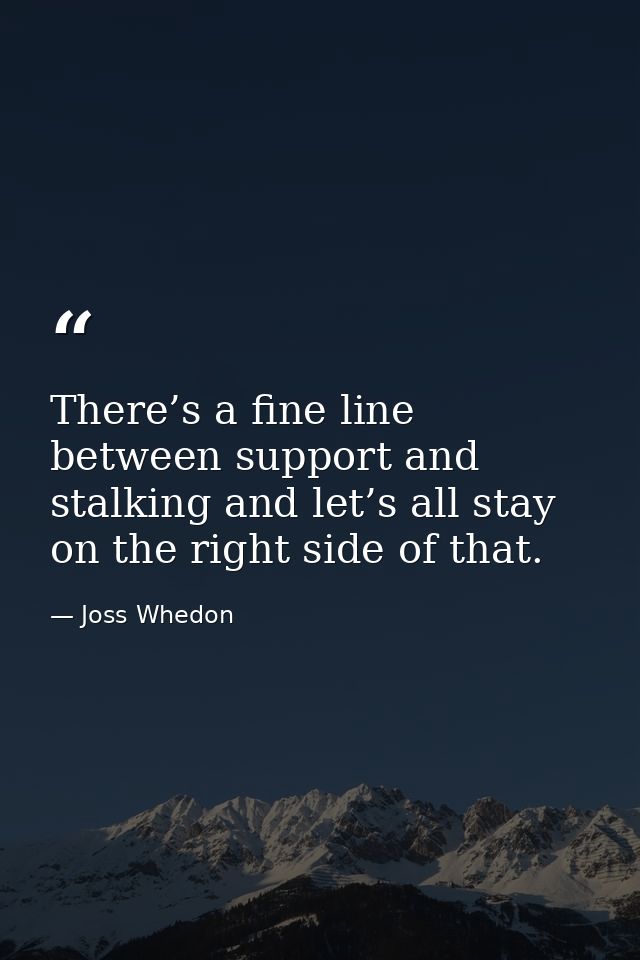 There’s a fine line between support and stalking and let’s all stay on the right side of that. — Joss Whedon