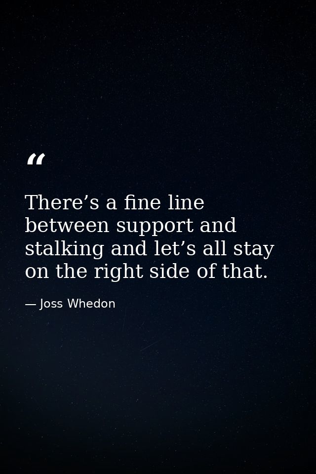 There’s a fine line between support and stalking and let’s all stay on the right side of that. — Joss Whedon