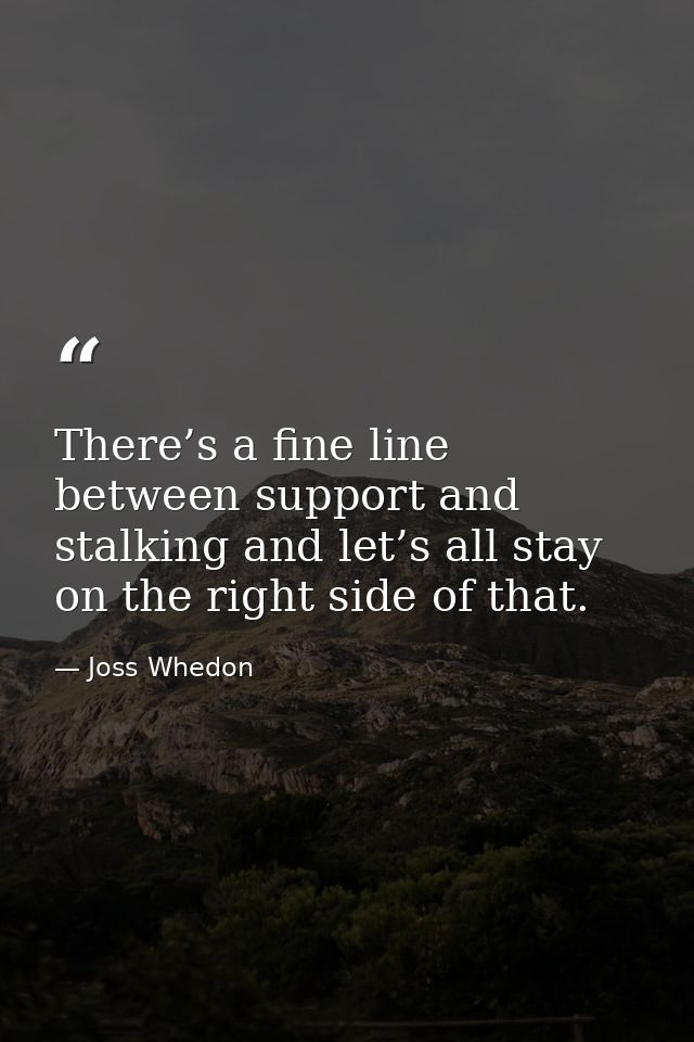 There’s a fine line between support and stalking and let’s all stay on the right side of that. — Joss Whedon