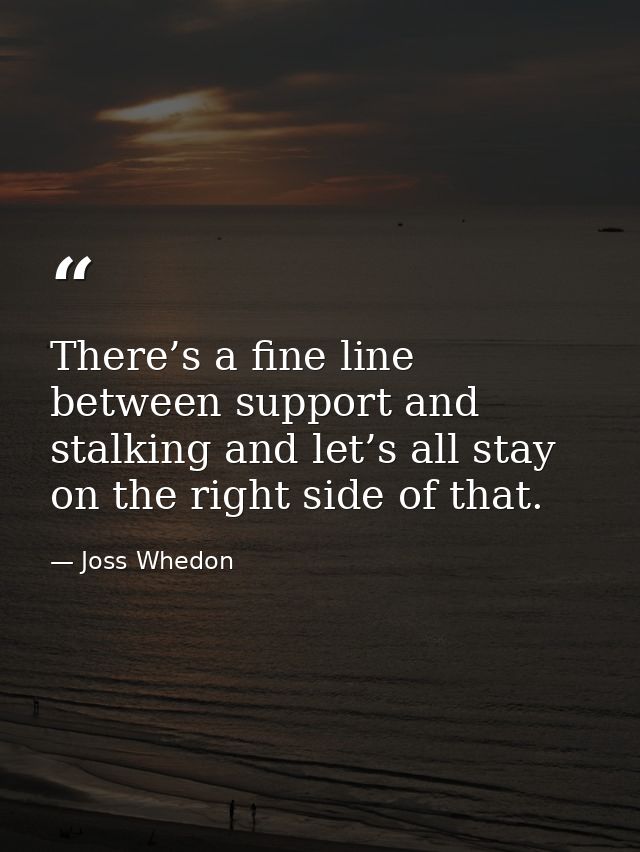 There’s a fine line between support and stalking and let’s all stay on the right side of that. — Joss Whedon