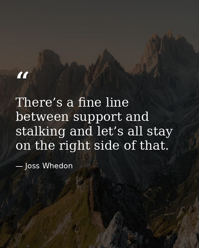 There’s a fine line between support and stalking and let’s all stay on the right side of that. — Joss Whedon