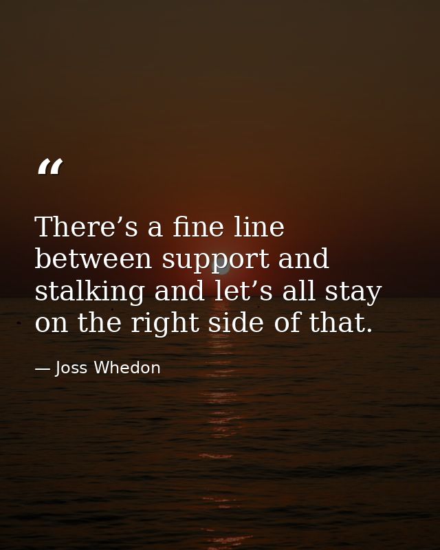 There’s a fine line between support and stalking and let’s all stay on the right side of that. — Joss Whedon