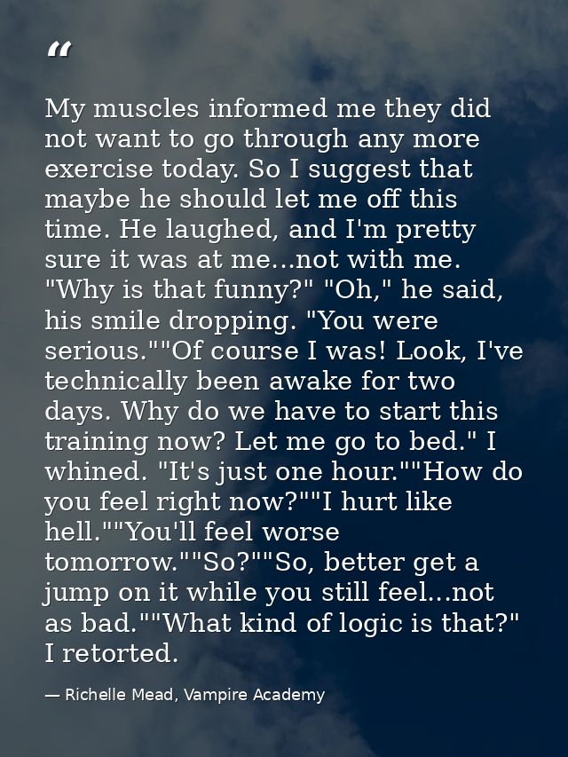 My muscles informed me they did not want to go through any more exercise today. So I suggest that maybe he should let me — Richelle Mead, Vampire Academy