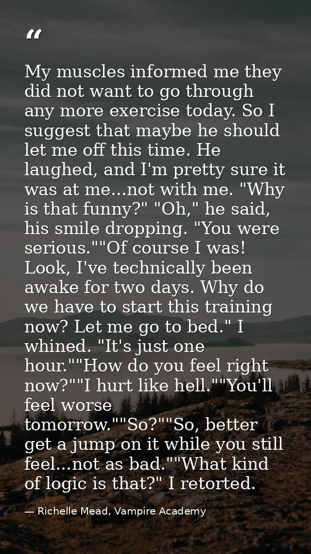 My muscles informed me they did not want to go through any more exercise today. So I suggest that maybe he should let me — Richelle Mead, Vampire Academy