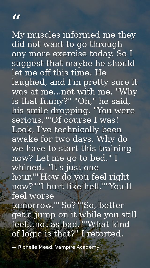My muscles informed me they did not want to go through any more exercise today. So I suggest that maybe he should let me — Richelle Mead, Vampire Academy