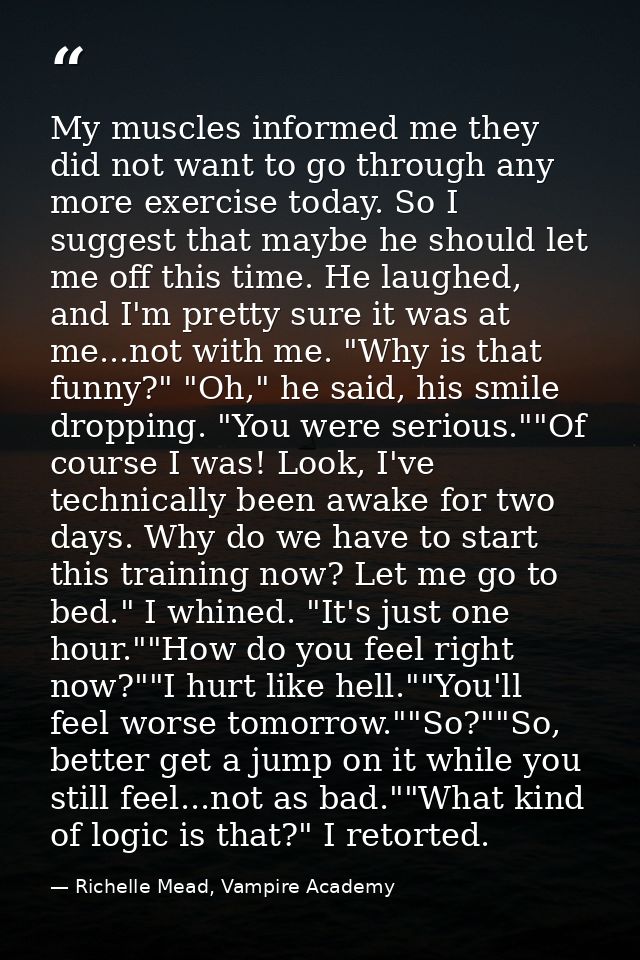 My muscles informed me they did not want to go through any more exercise today. So I suggest that maybe he should let me — Richelle Mead, Vampire Academy
