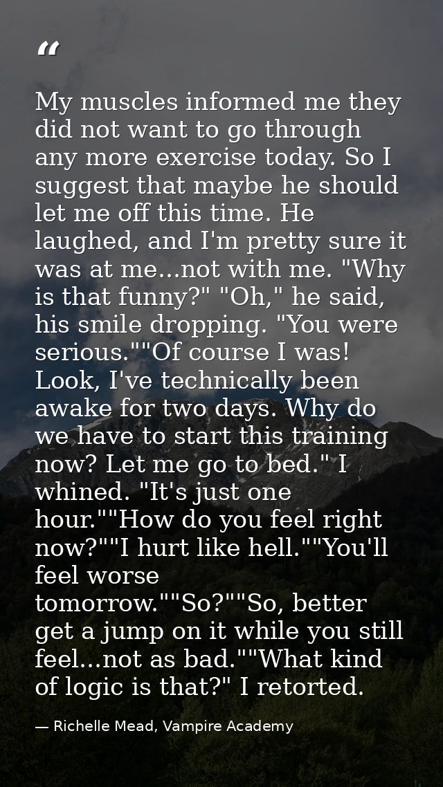 My muscles informed me they did not want to go through any more exercise today. So I suggest that maybe he should let me — Richelle Mead, Vampire Academy